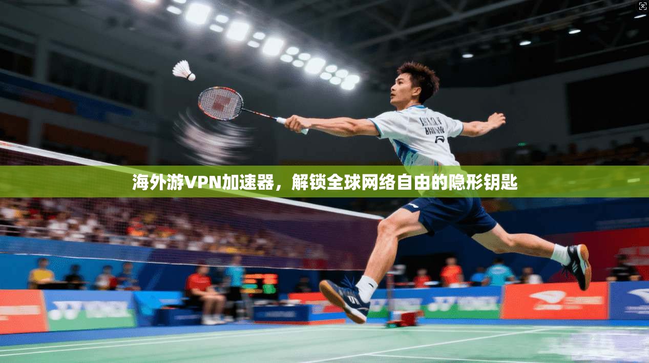 海外游VPN加速器，解锁全球网络自由的隐形钥匙