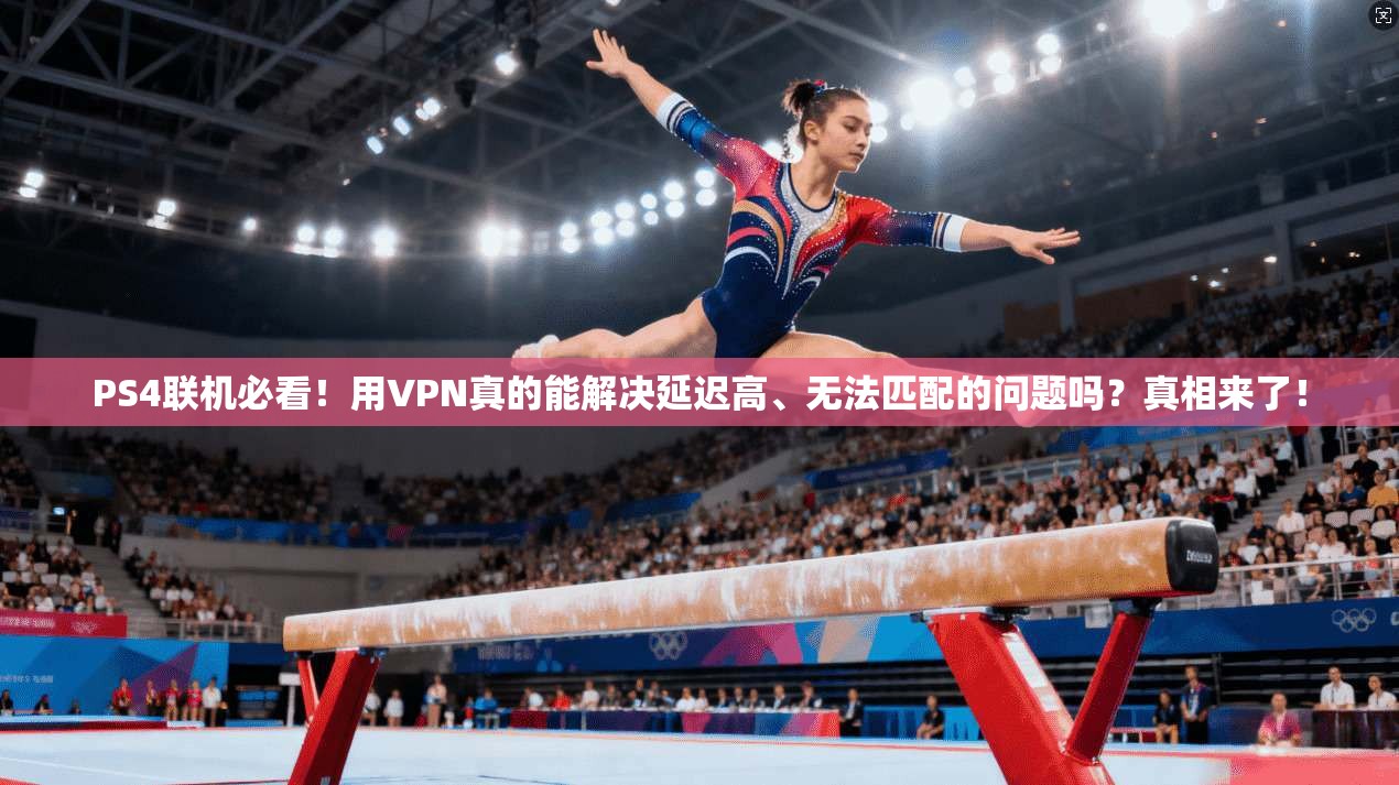 PS4联机必看！用VPN真的能解决延迟高、无法匹配的问题吗？真相来了！