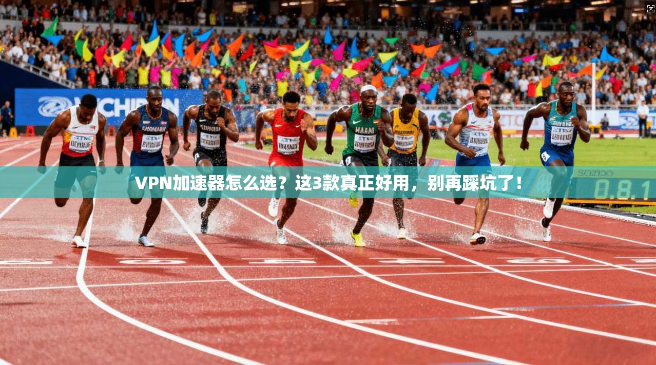 VPN加速器怎么选？这3款真正好用，别再踩坑了！
