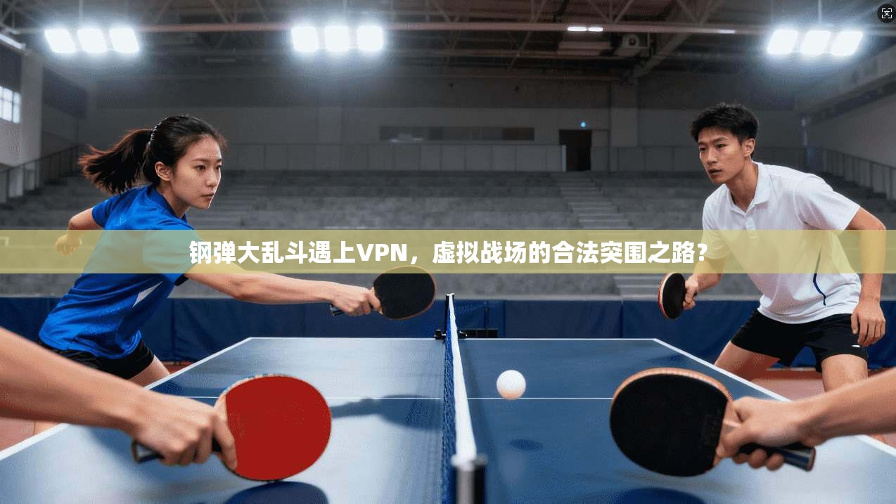 钢弹大乱斗遇上VPN，虚拟战场的合法突围之路？
