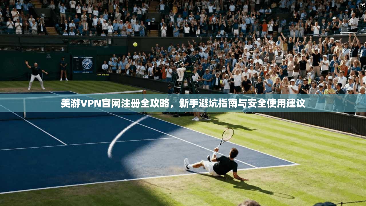 美游VPN官网注册全攻略，新手避坑指南与安全使用建议