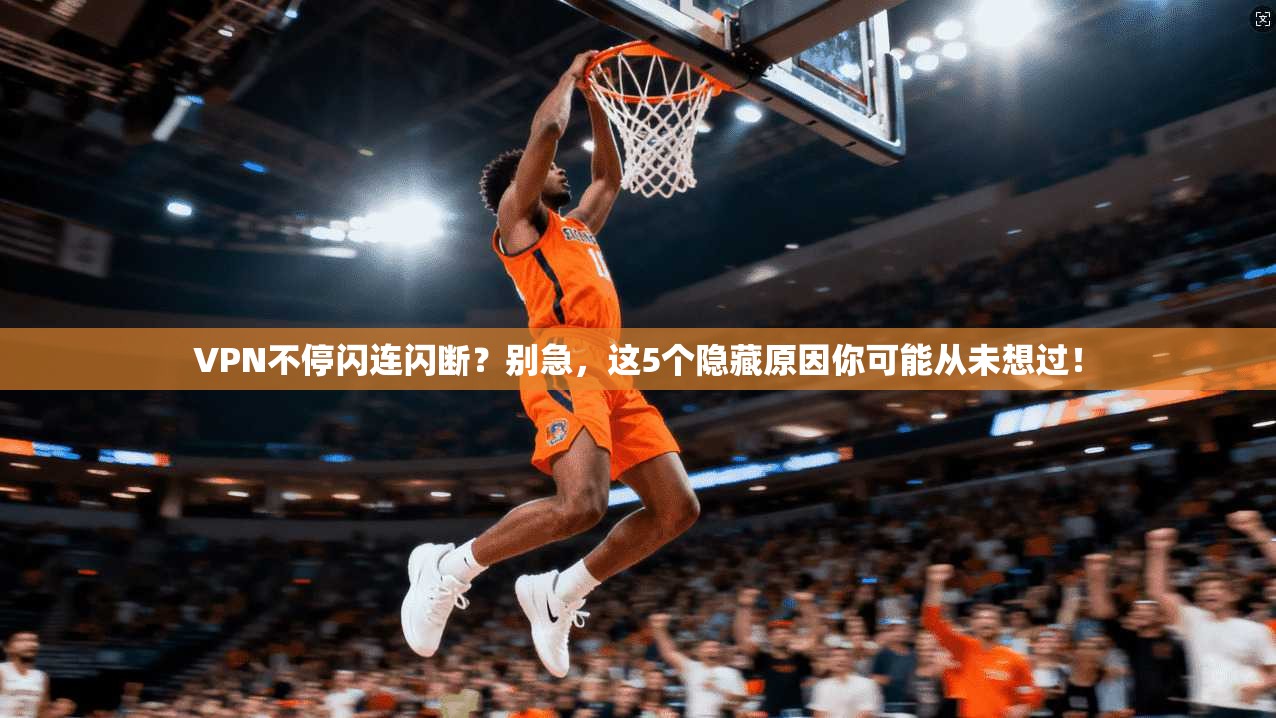 VPN不停闪连闪断？别急，这5个隐藏原因你可能从未想过！