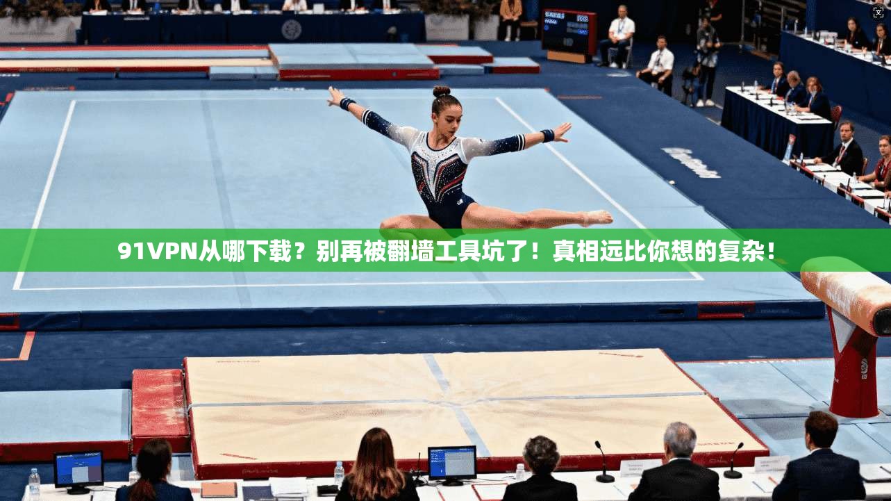 91VPN从哪下载？别再被翻墙工具坑了！真相远比你想的复杂！