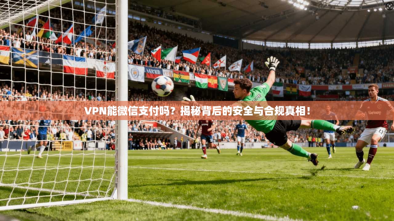 VPN能微信支付吗？揭秘背后的安全与合规真相！