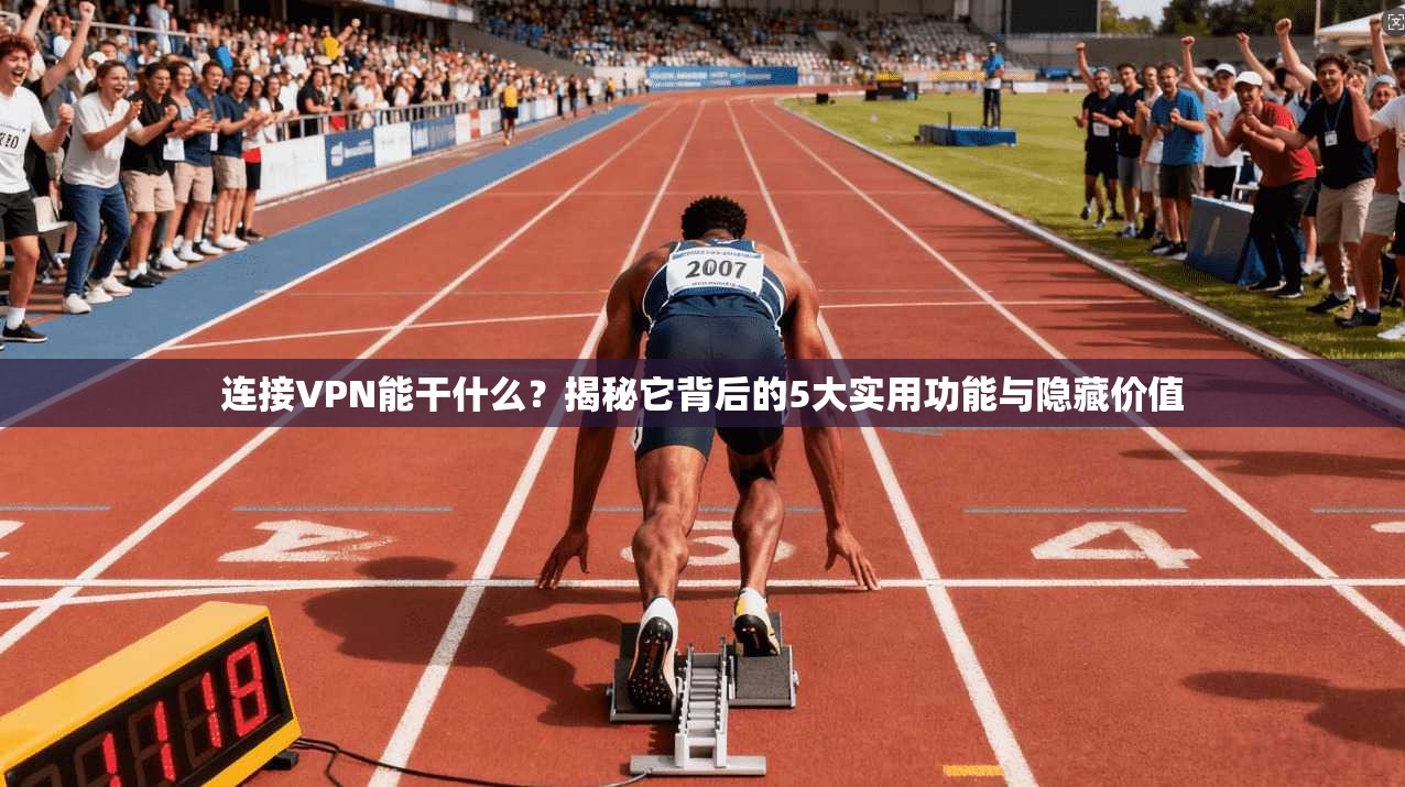 连接VPN能干什么？揭秘它背后的5大实用功能与隐藏价值