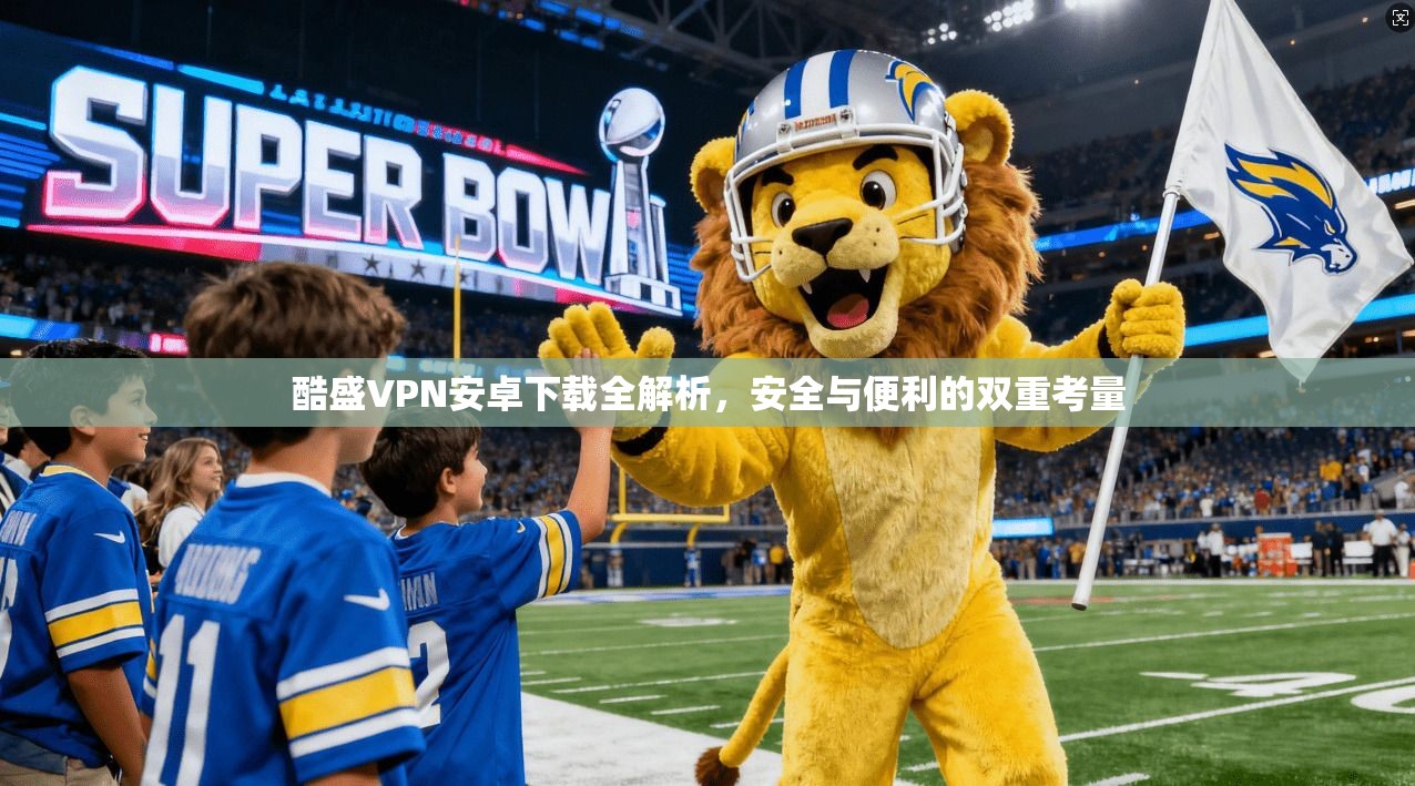 酷盛VPN安卓下载全解析，安全与便利的双重考量