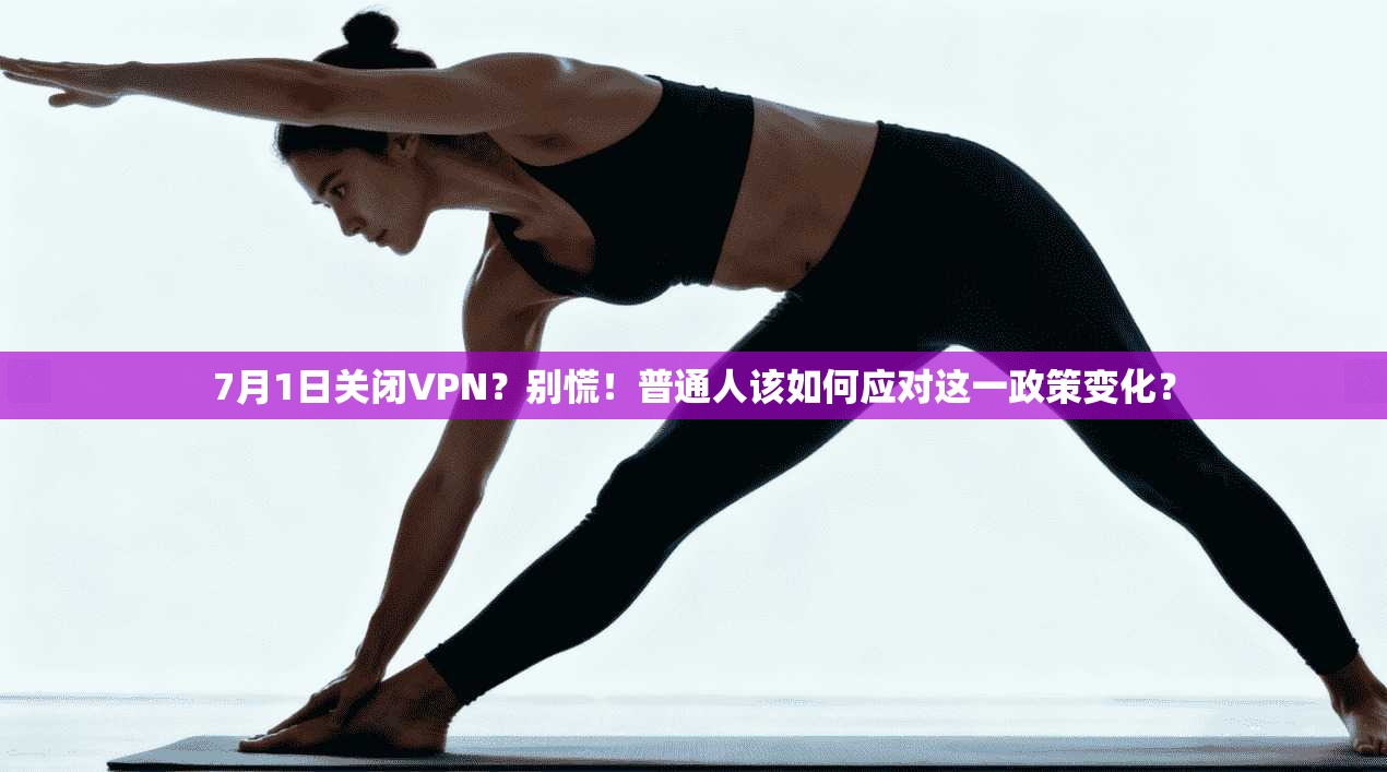7月1日关闭VPN？别慌！普通人该如何应对这一政策变化？
