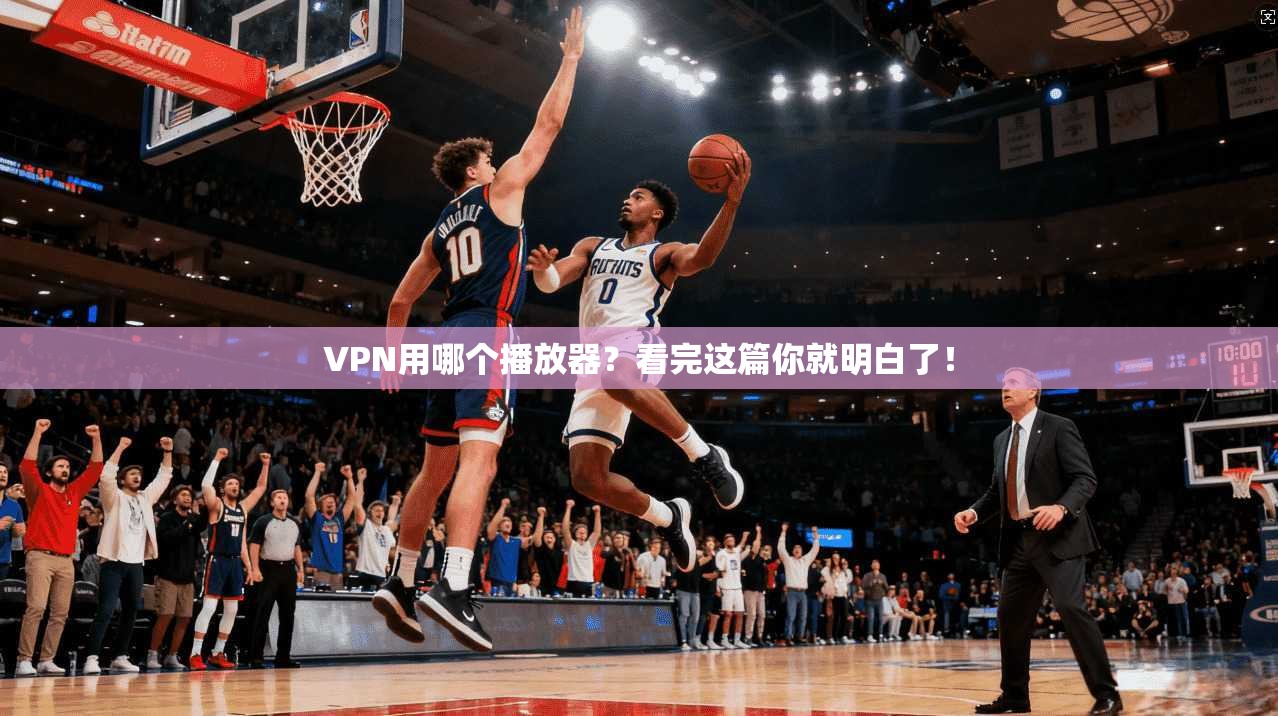 VPN用哪个播放器？看完这篇你就明白了！