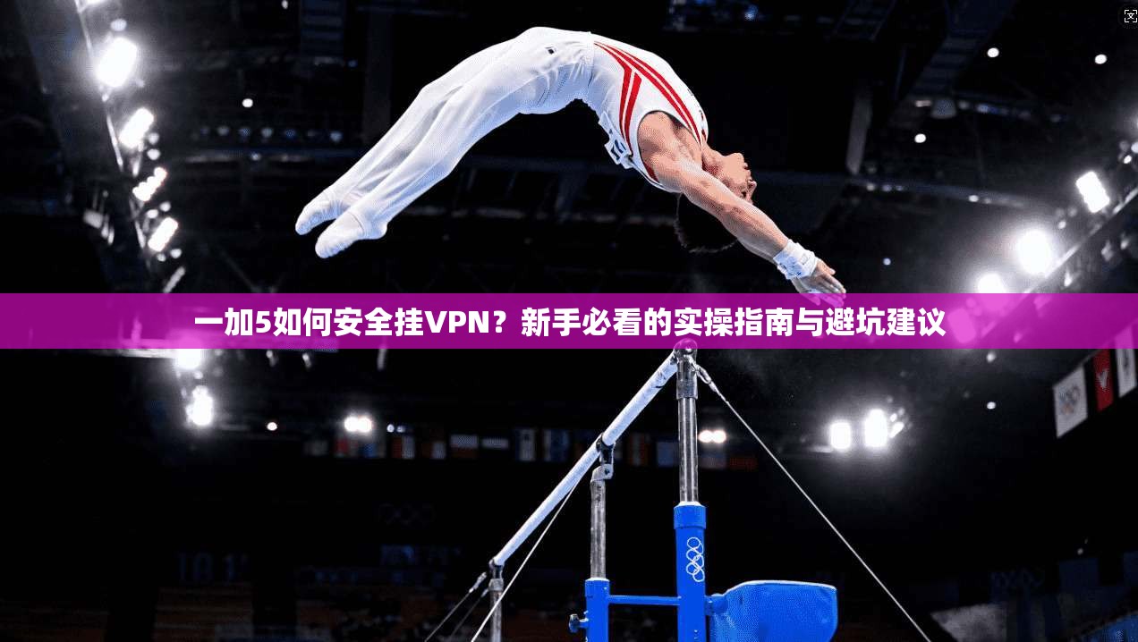 一加5如何安全挂VPN？新手必看的实操指南与避坑建议