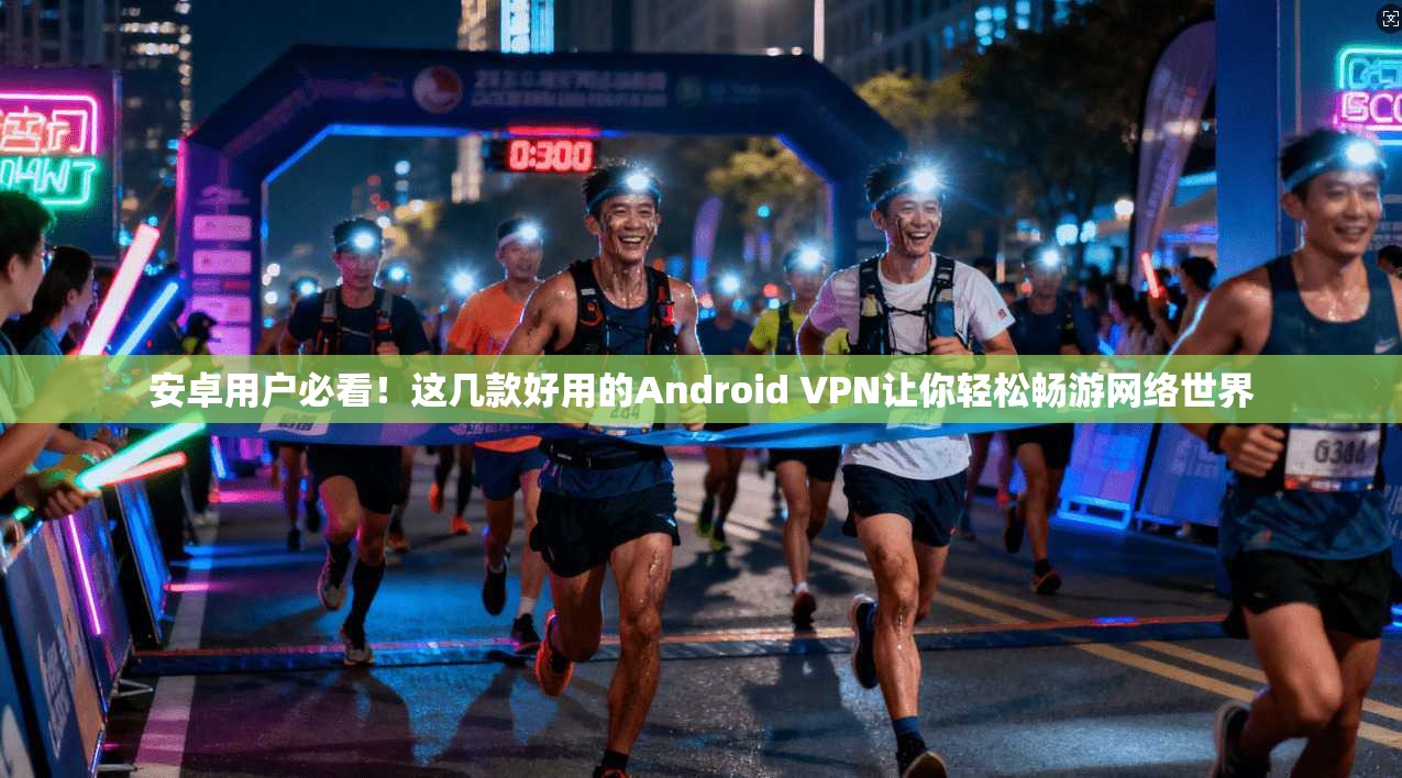 安卓用户必看！这几款好用的Android VPN让你轻松畅游网络世界