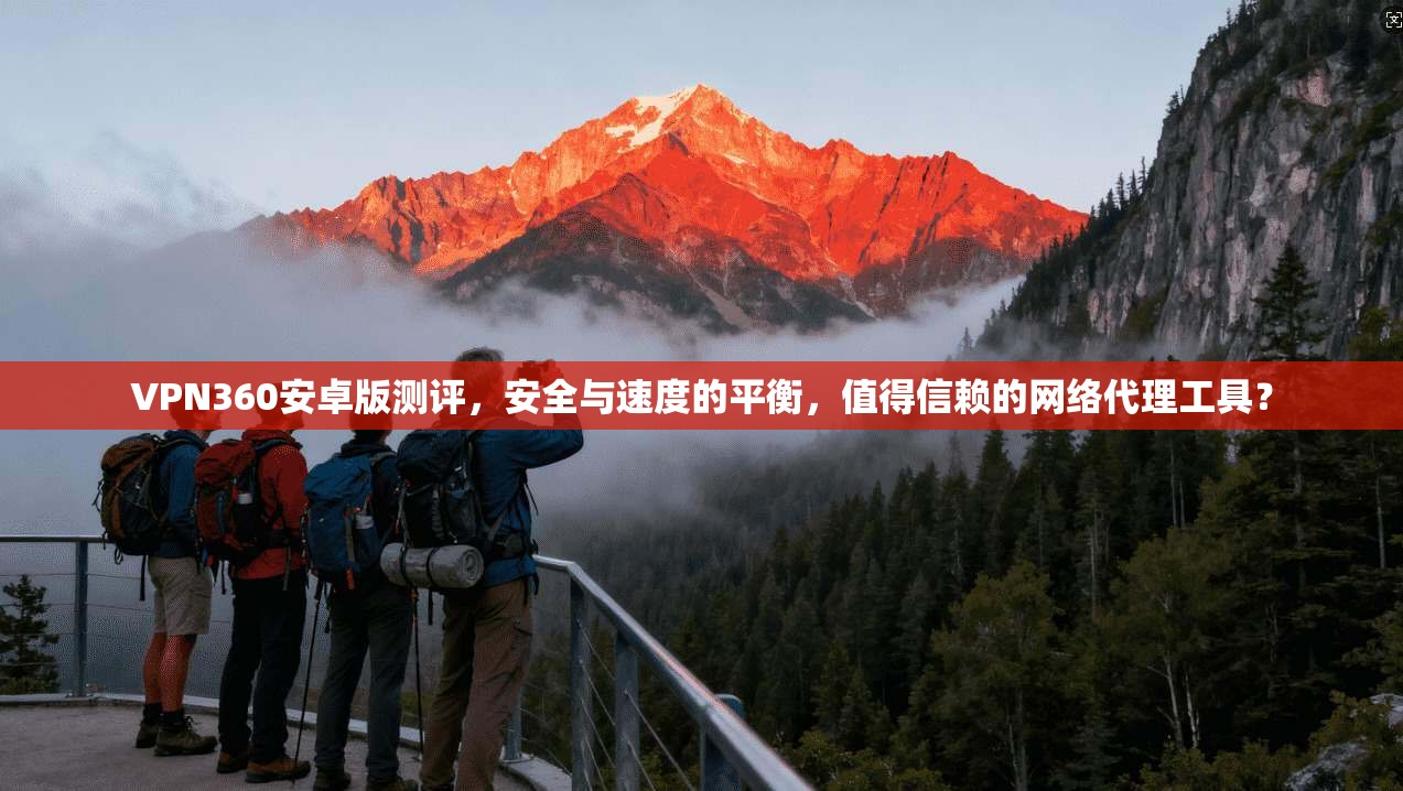 VPN360安卓版测评，安全与速度的平衡，值得信赖的网络代理工具？
