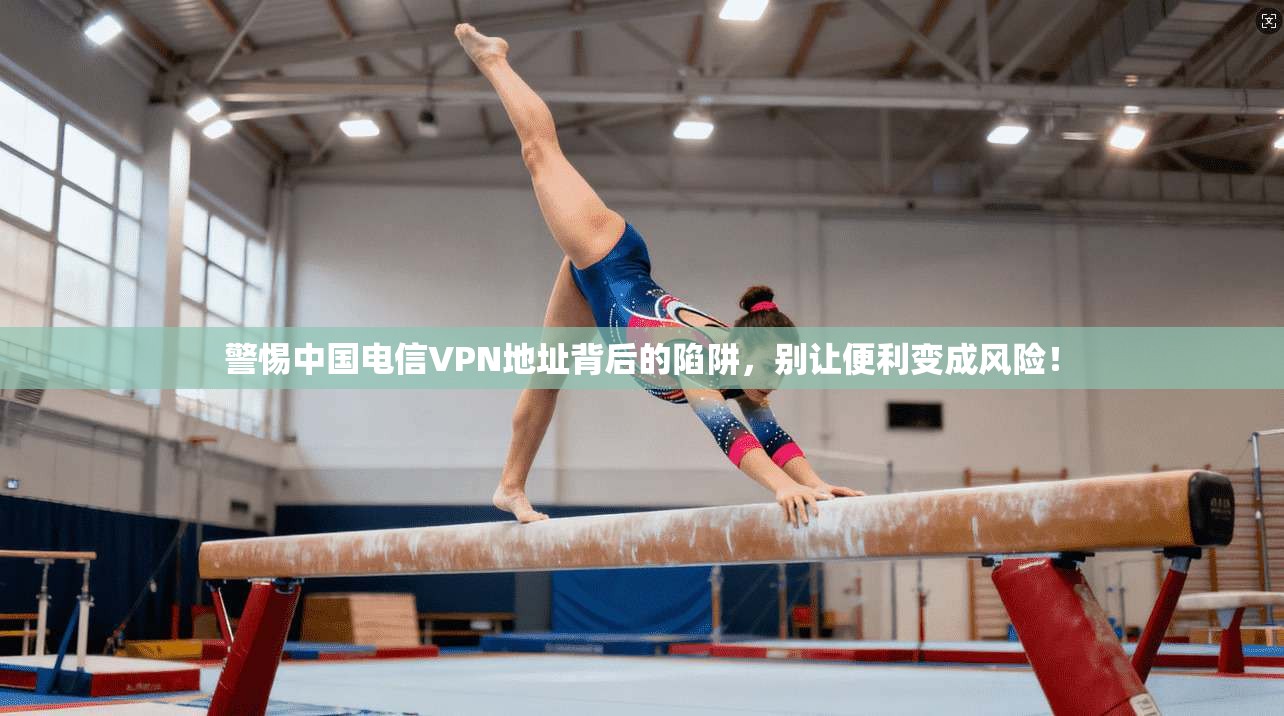 警惕中国电信VPN地址背后的陷阱，别让便利变成风险！