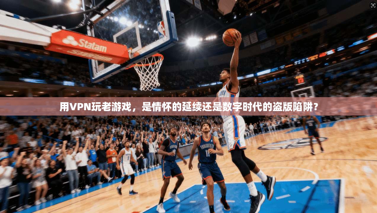 用VPN玩老游戏，是情怀的延续还是数字时代的盗版陷阱？