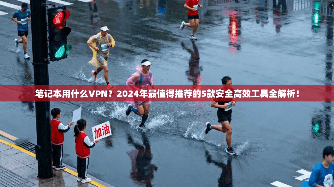 笔记本用什么VPN？2024年最值得推荐的5款安全高效工具全解析！
