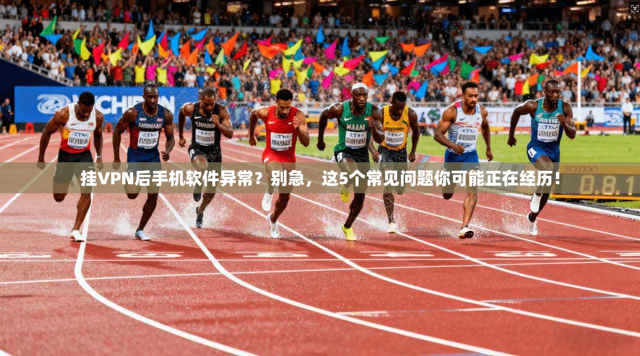 挂VPN后手机软件异常？别急，这5个常见问题你可能正在经历！