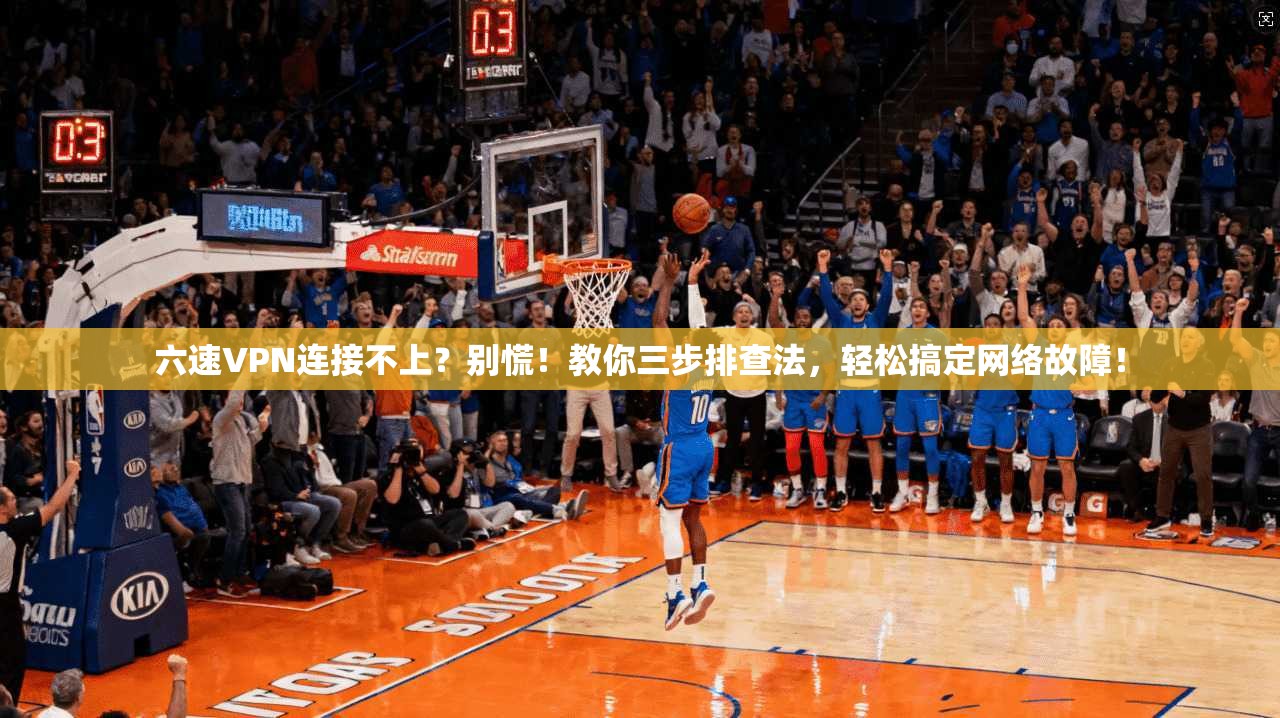 六速VPN连接不上？别慌！教你三步排查法，轻松搞定网络故障！