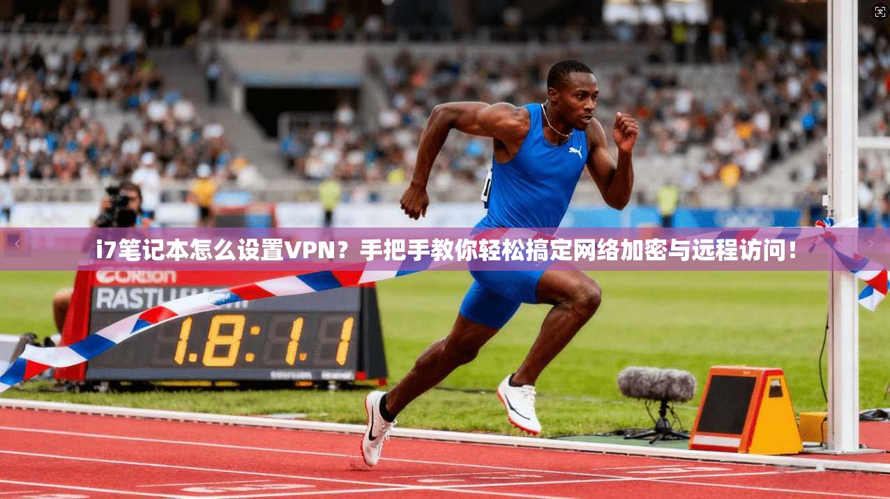 i7笔记本怎么设置VPN？手把手教你轻松搞定网络加密与远程访问！