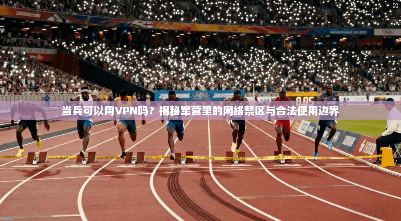 当兵可以用VPN吗？揭秘军营里的网络禁区与合法使用边界