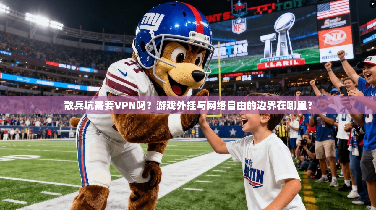 散兵坑需要VPN吗？游戏外挂与网络自由的边界在哪里？