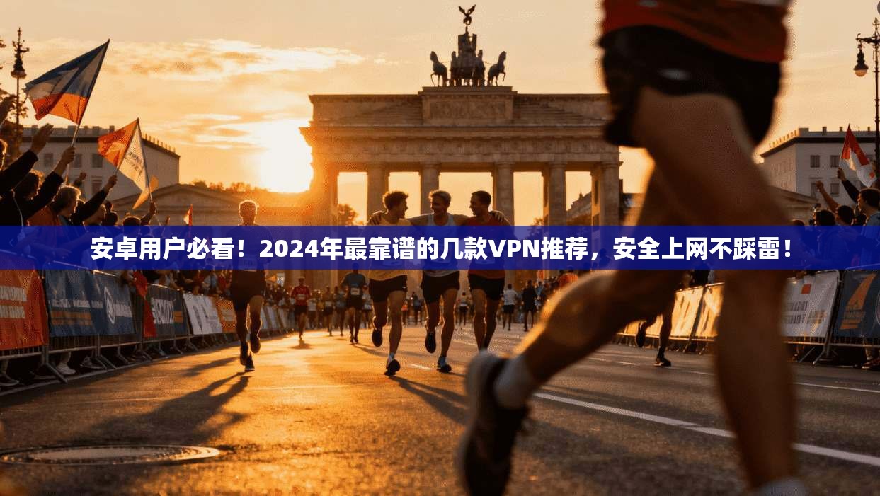 安卓用户必看！2024年最靠谱的几款VPN推荐，安全上网不踩雷！