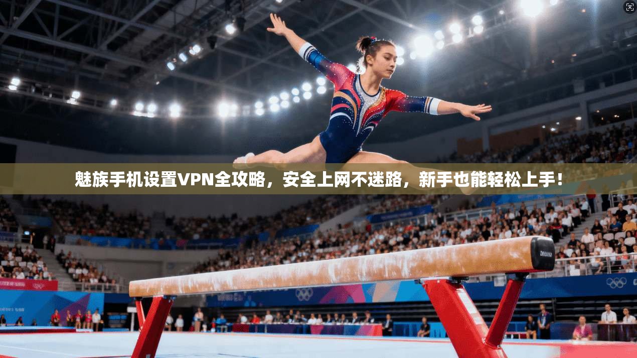 魅族手机设置VPN全攻略，安全上网不迷路，新手也能轻松上手！