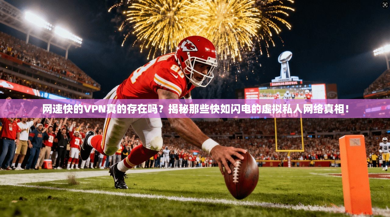网速快的VPN真的存在吗？揭秘那些快如闪电的虚拟私人网络真相！
