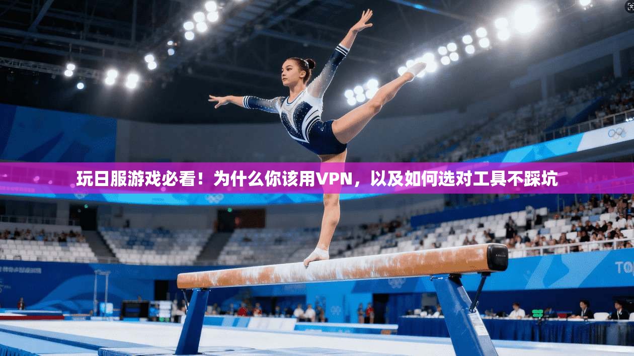 玩日服游戏必看！为什么你该用VPN，以及如何选对工具不踩坑