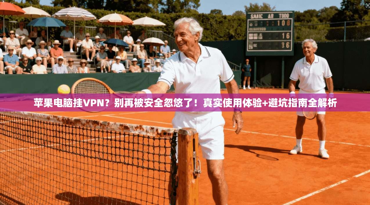 苹果电脑挂VPN？别再被安全忽悠了！真实使用体验+避坑指南全解析