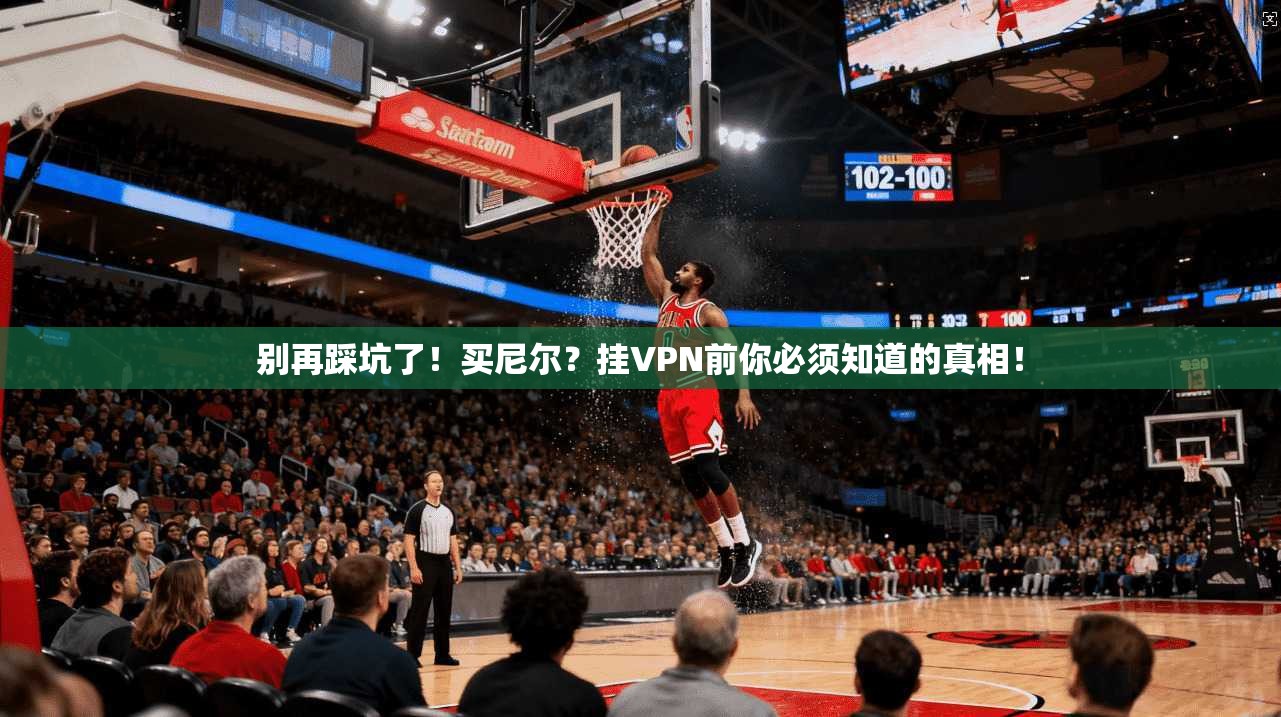 别再踩坑了！买尼尔？挂VPN前你必须知道的真相！