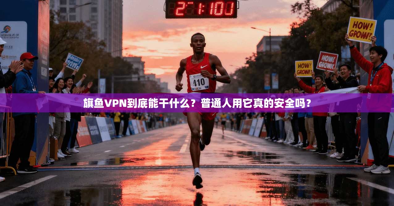 旗鱼VPN到底能干什么？普通人用它真的安全吗？
