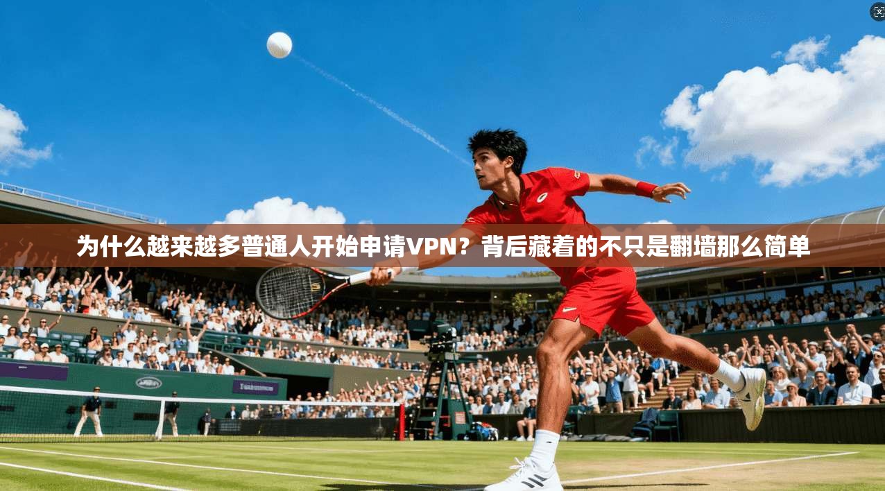 为什么越来越多普通人开始申请VPN？背后藏着的不只是翻墙那么简单