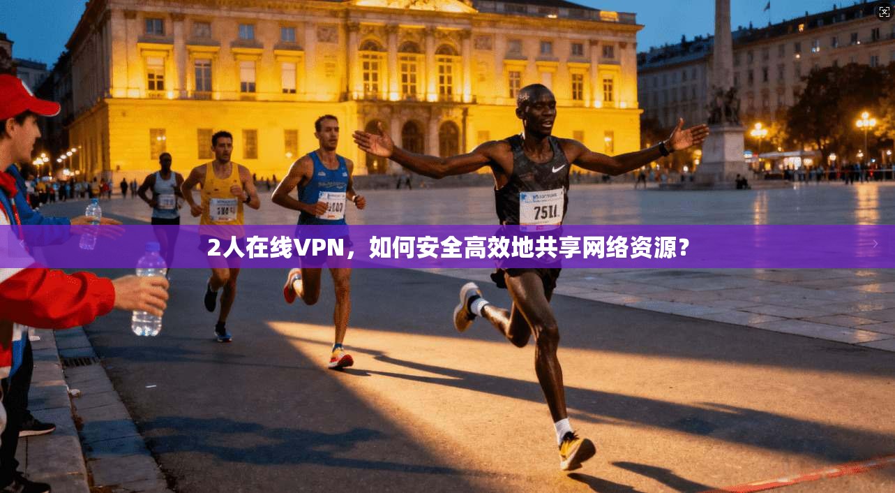 2人在线VPN，如何安全高效地共享网络资源？