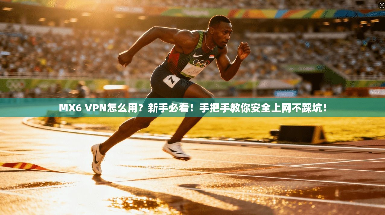 MX6 VPN怎么用？新手必看！手把手教你安全上网不踩坑！