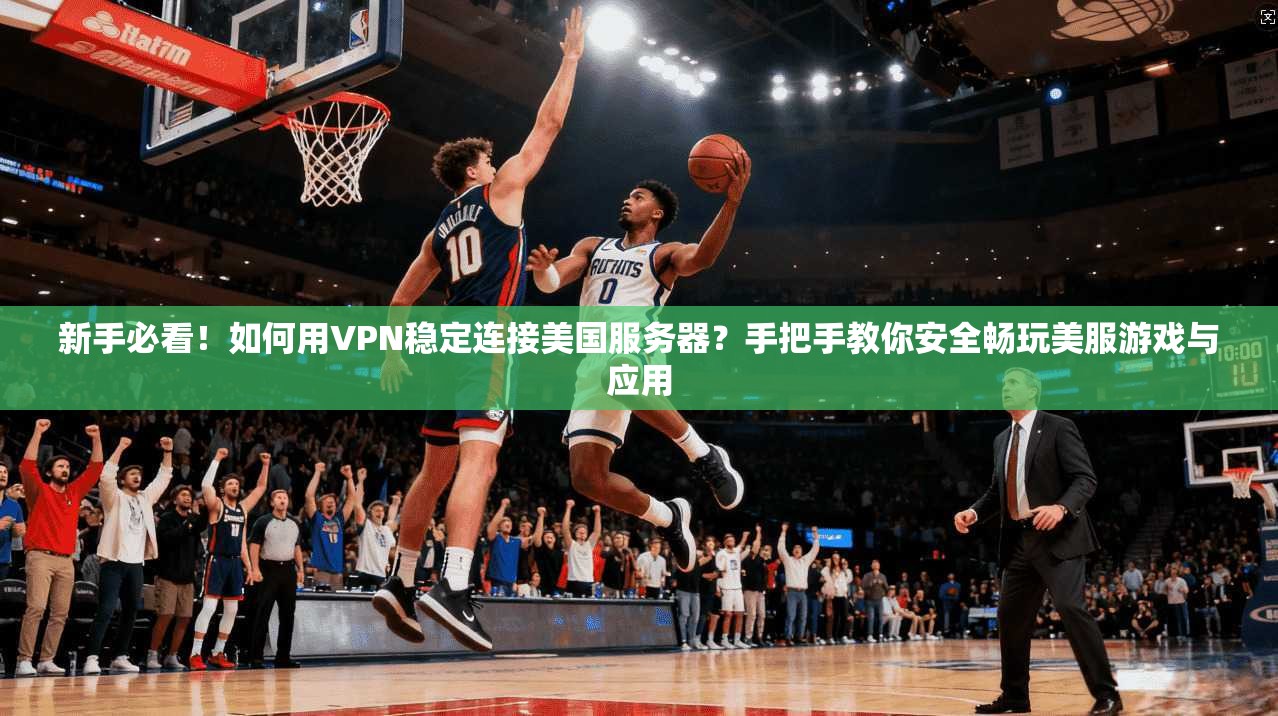 新手必看！如何用VPN稳定连接美国服务器？手把手教你安全畅玩美服游戏与应用