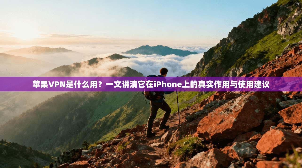 苹果VPN是什么用？一文讲清它在iPhone上的真实作用与使用建议