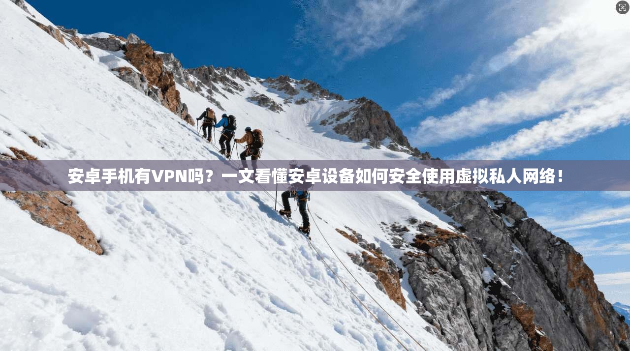 安卓手机有VPN吗？一文看懂安卓设备如何安全使用虚拟私人网络！