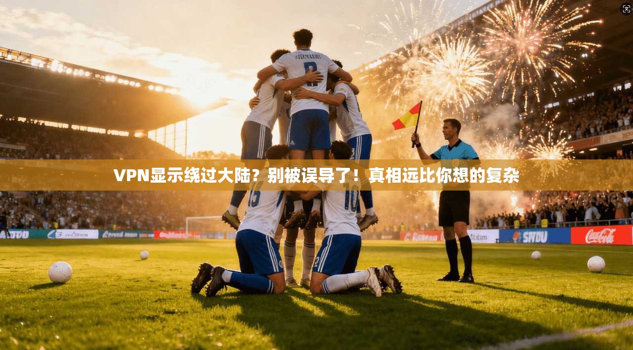 VPN显示绕过大陆？别被误导了！真相远比你想的复杂
