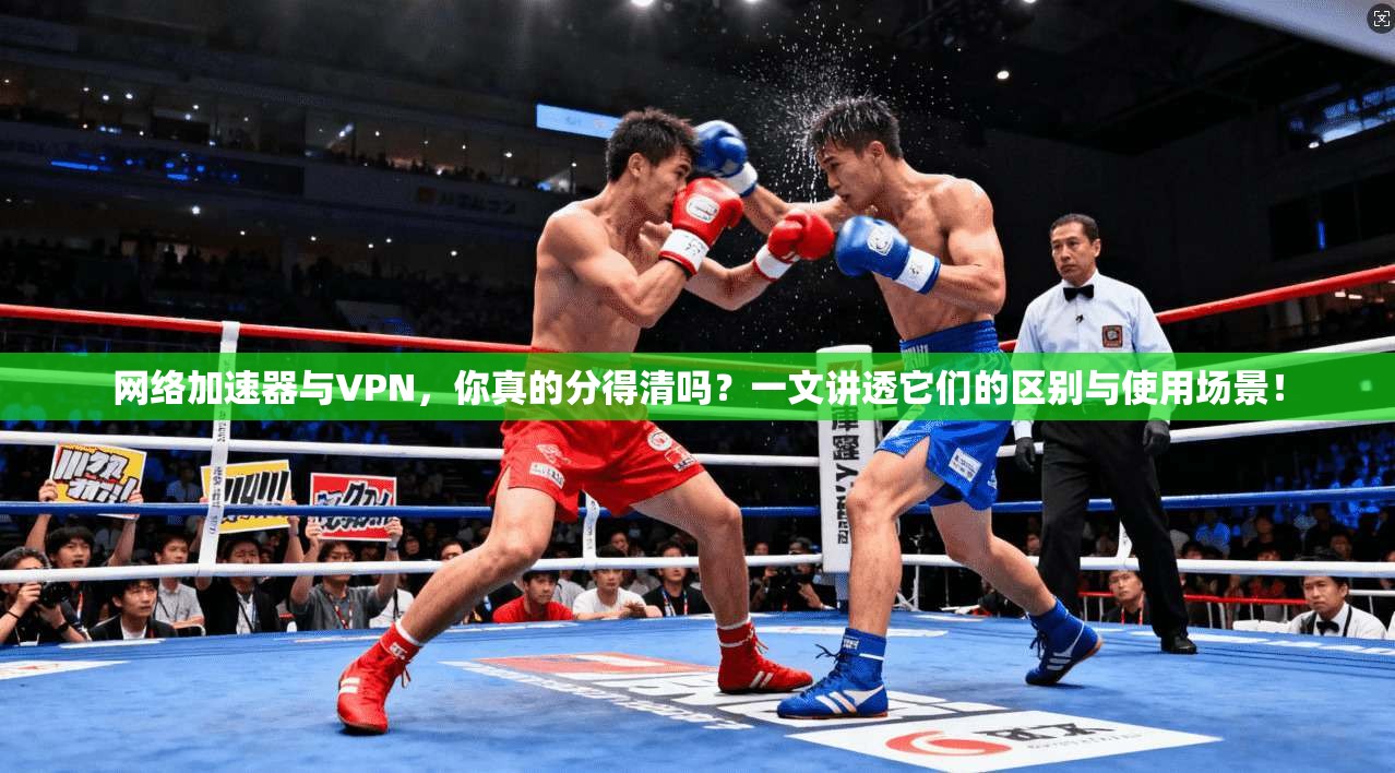 网络加速器与VPN，你真的分得清吗？一文讲透它们的区别与使用场景！