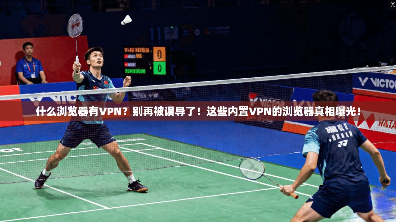 什么浏览器有VPN？别再被误导了！这些内置VPN的浏览器真相曝光！