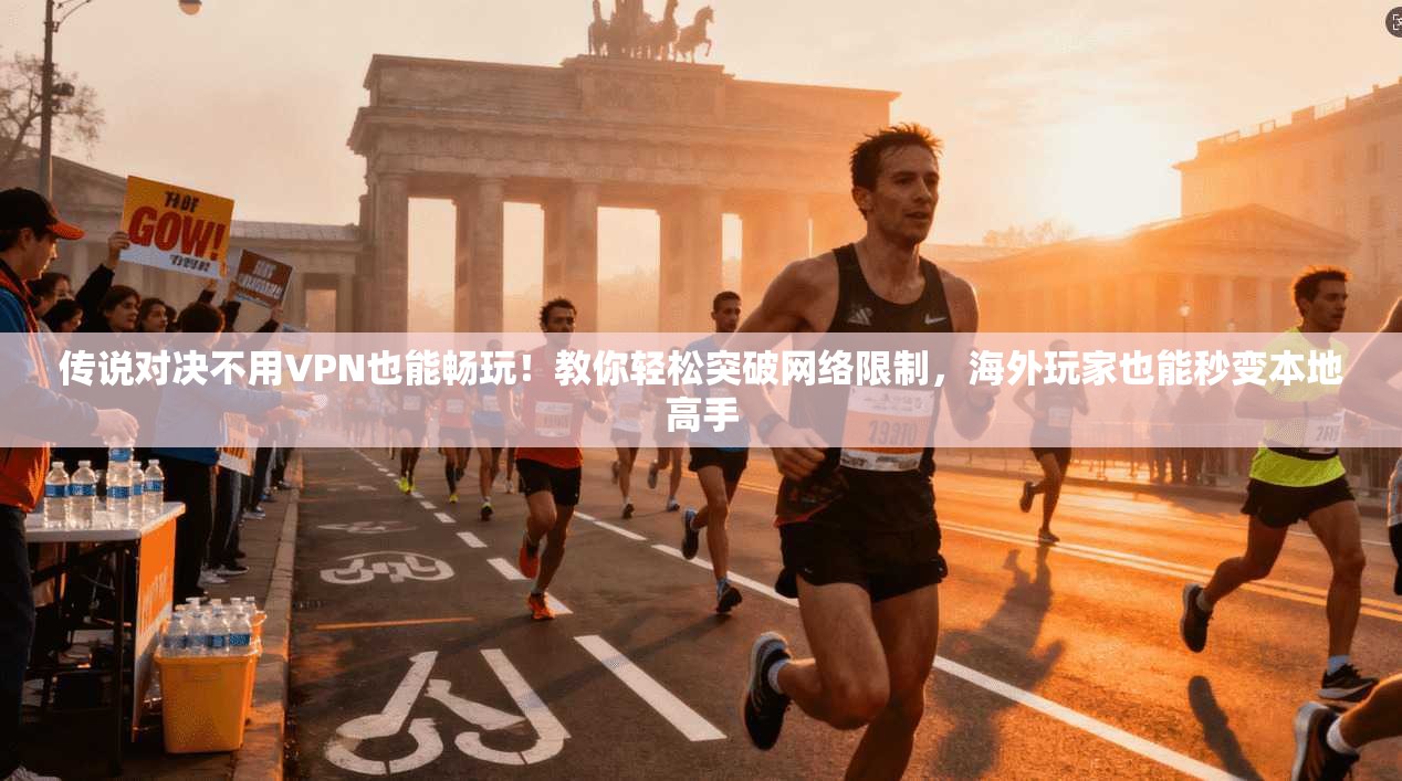 传说对决不用VPN也能畅玩！教你轻松突破网络限制，海外玩家也能秒变本地高手