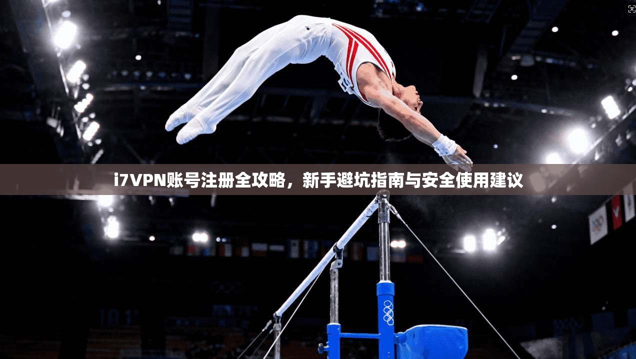 i7VPN账号注册全攻略，新手避坑指南与安全使用建议