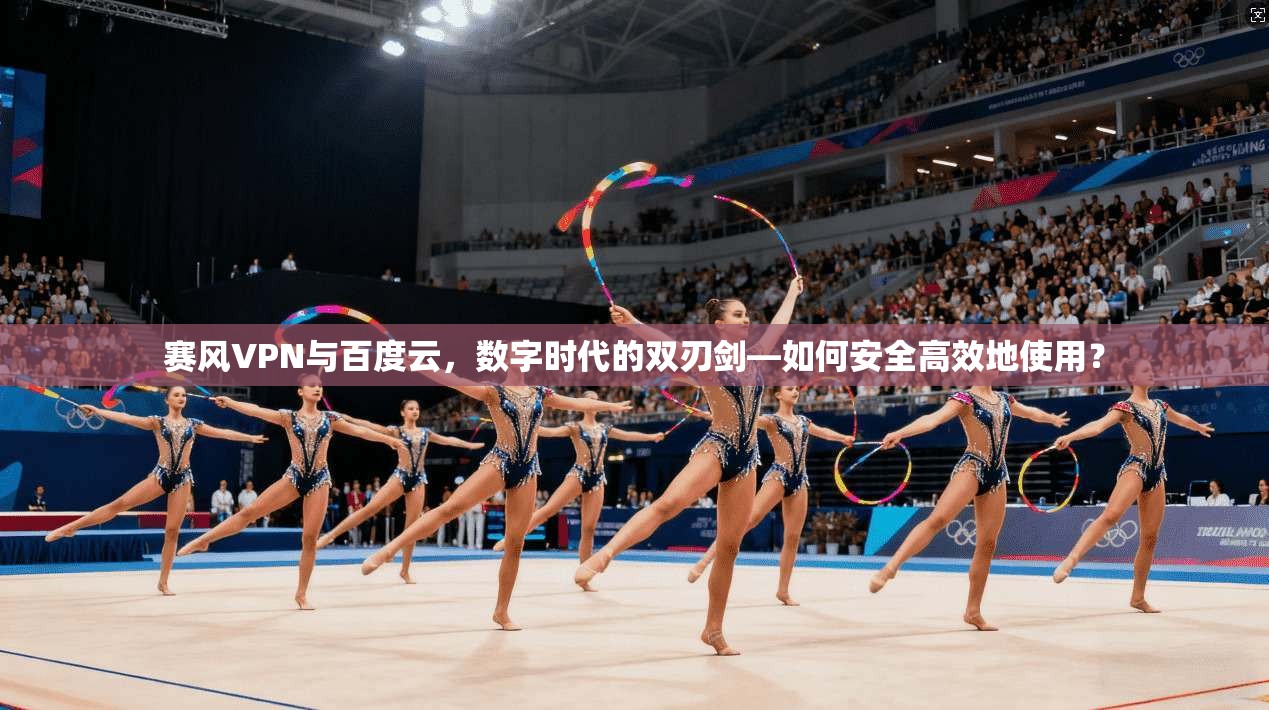 赛风VPN与百度云，数字时代的双刃剑—如何安全高效地使用？