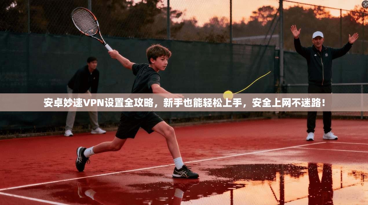安卓妙速VPN设置全攻略，新手也能轻松上手，安全上网不迷路！