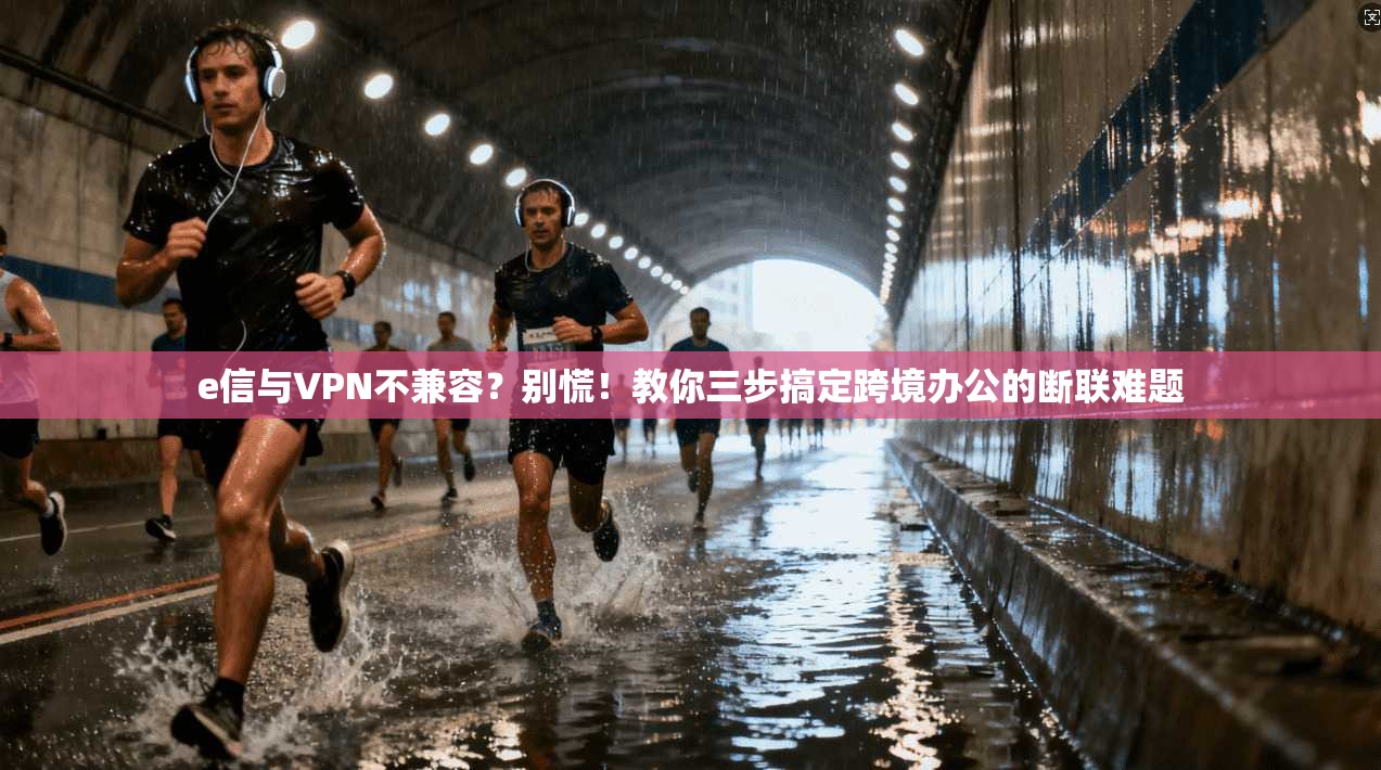 e信与VPN不兼容？别慌！教你三步搞定跨境办公的断联难题