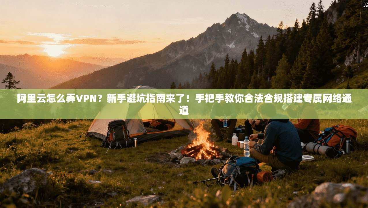 阿里云怎么弄VPN？新手避坑指南来了！手把手教你合法合规搭建专属网络通道