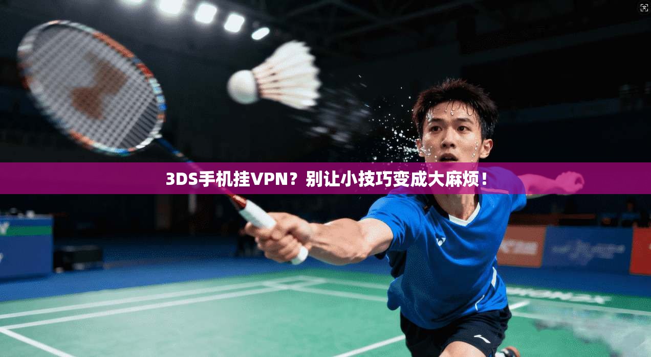 3DS手机挂VPN？别让小技巧变成大麻烦！