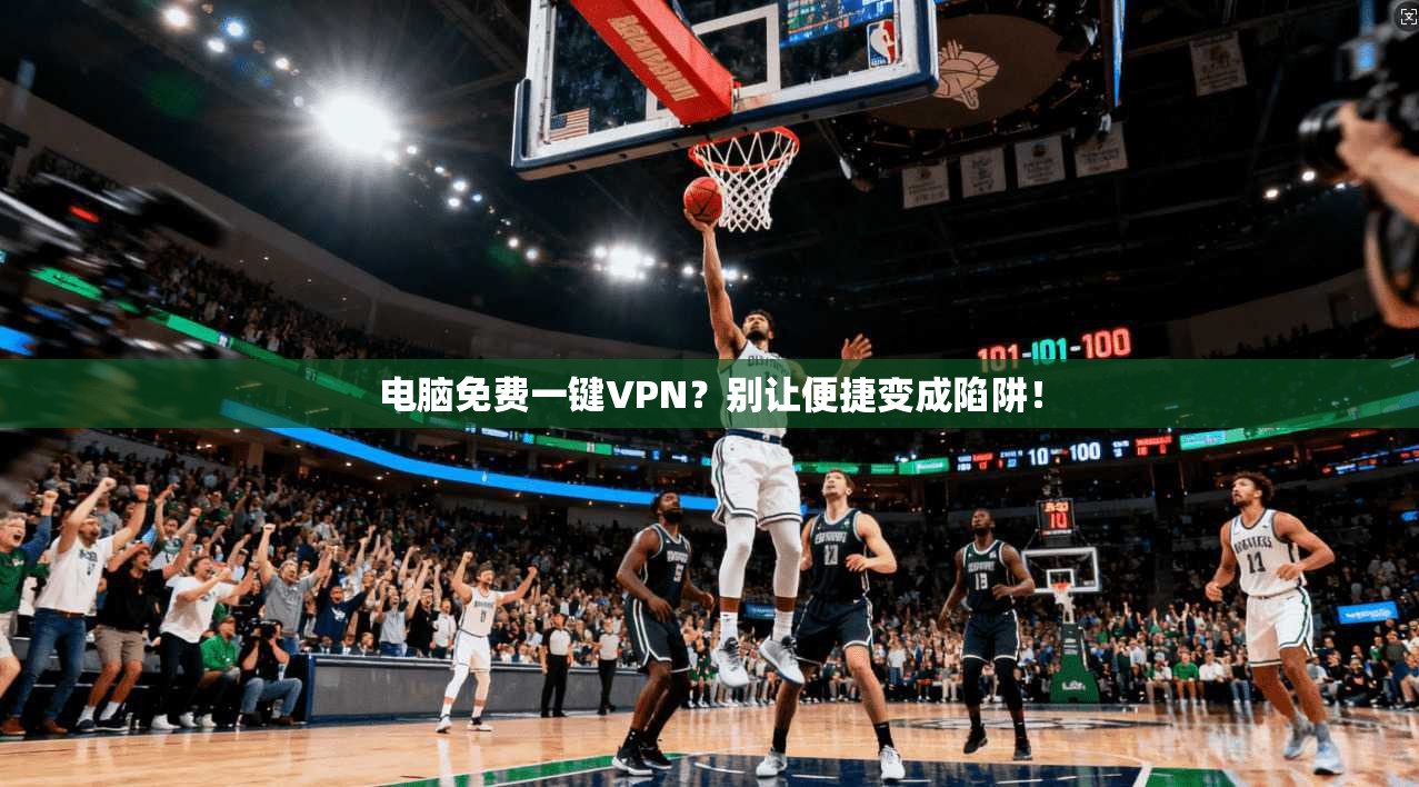 电脑免费一键VPN？别让便捷变成陷阱！