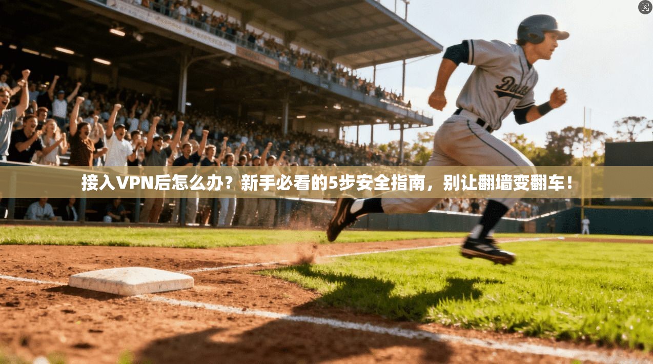 接入VPN后怎么办？新手必看的5步安全指南，别让翻墙变翻车！