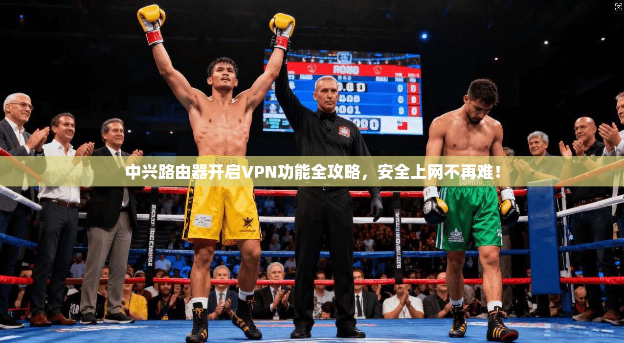 中兴路由器开启VPN功能全攻略，安全上网不再难！