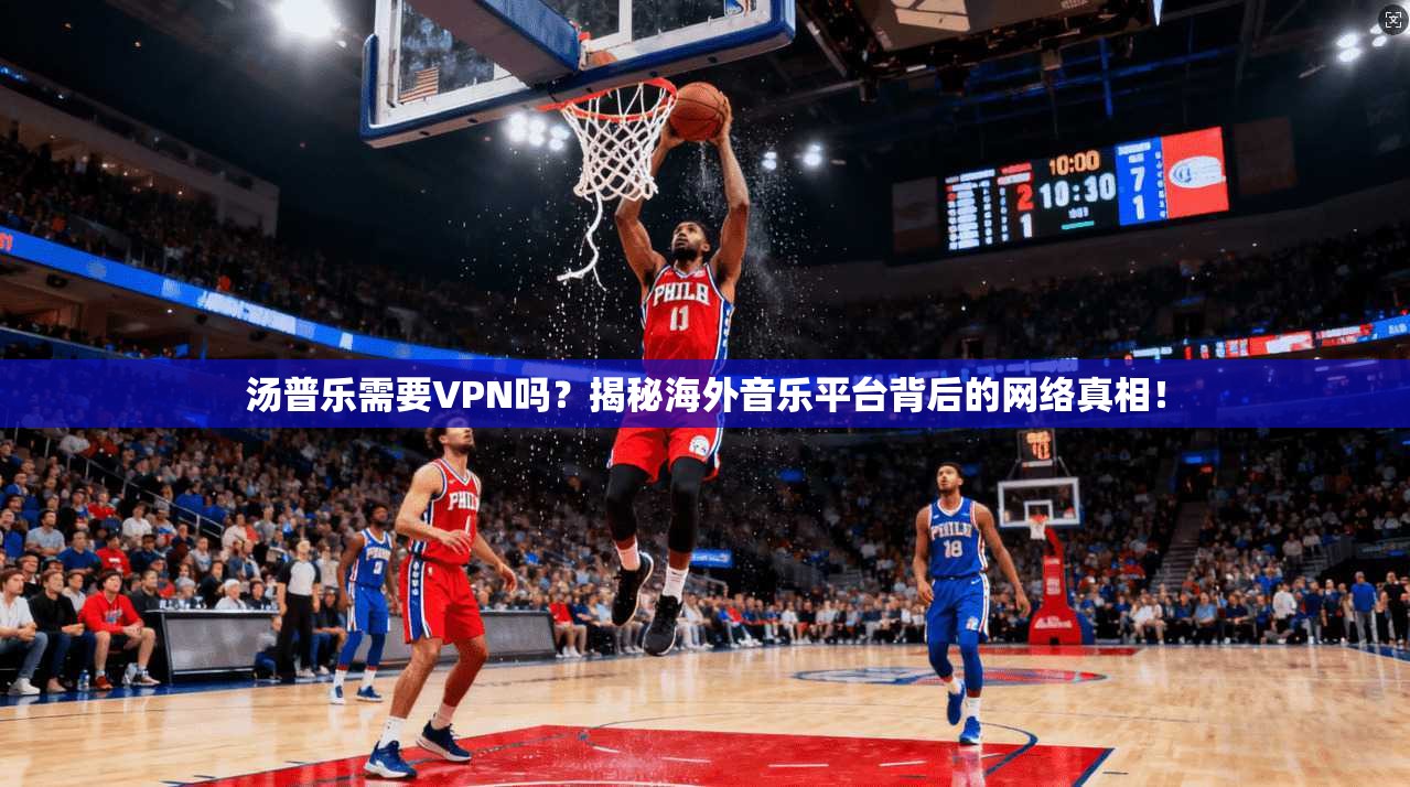 汤普乐需要VPN吗？揭秘海外音乐平台背后的网络真相！